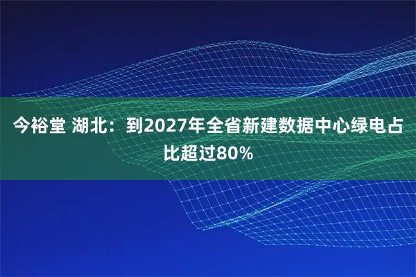 今裕堂 湖北：到2027年全省新建数据中心绿电占比超过80%