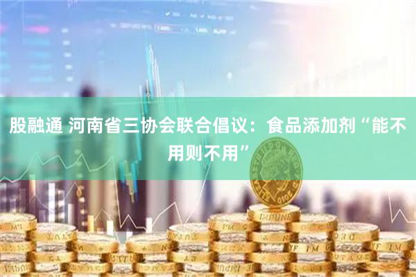 股融通 河南省三协会联合倡议：食品添加剂“能不用则不用”