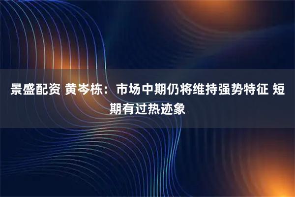 景盛配资 黄岑栋：市场中期仍将维持强势特征 短期有过热迹象