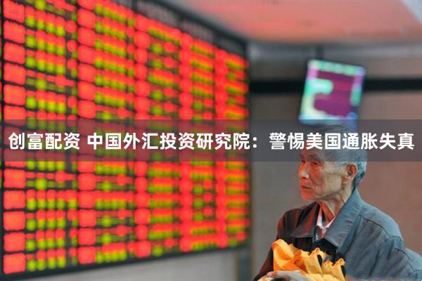 创富配资 中国外汇投资研究院：警惕美国通胀失真