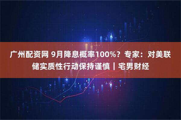 广州配资网 9月降息概率100%？专家：对美联储实质性行动保持谨慎｜宅男财经