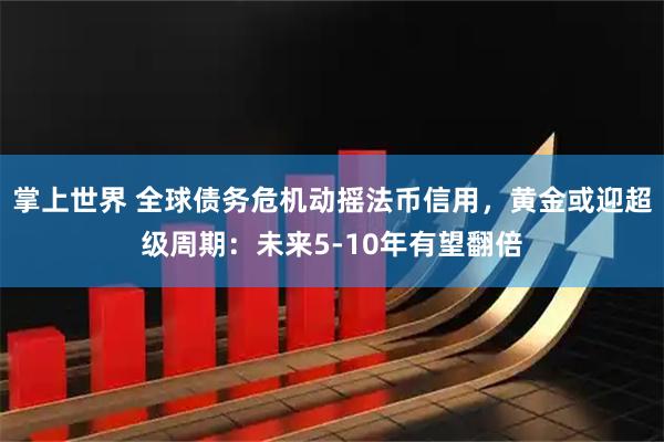 掌上世界 全球债务危机动摇法币信用，黄金或迎超级周期：未来5-10年有望翻倍
