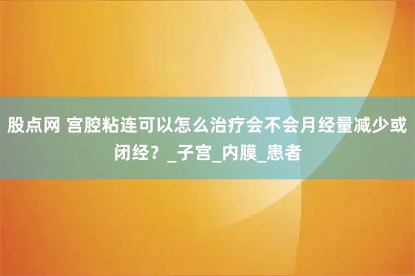 股点网 宫腔粘连可以怎么治疗会不会月经量减少或闭经？_子宫_内膜_患者