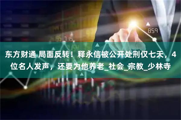 东方财通 局面反转！释永信被公开处刑仅七天，4位名人发声，还要为他养老_社会_宗教_少林寺