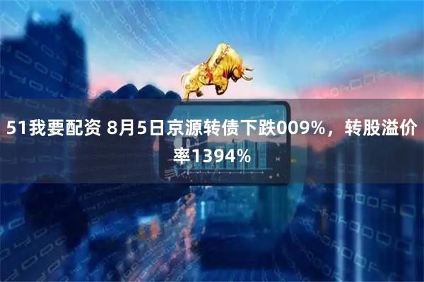 51我要配资 8月5日京源转债下跌009%，转股溢价率1394%