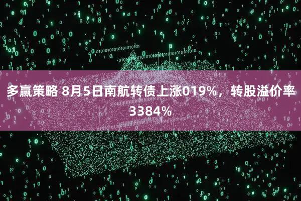 多赢策略 8月5日南航转债上涨019%，转股溢价率3384%