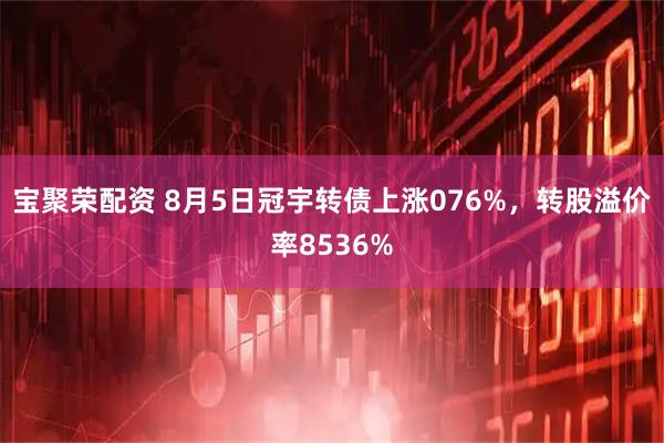 宝聚荣配资 8月5日冠宇转债上涨076%，转股溢价率8536%