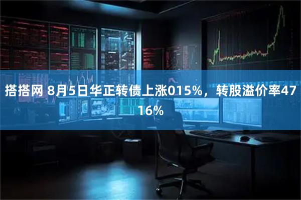 搭搭网 8月5日华正转债上涨015%，转股溢价率4716%