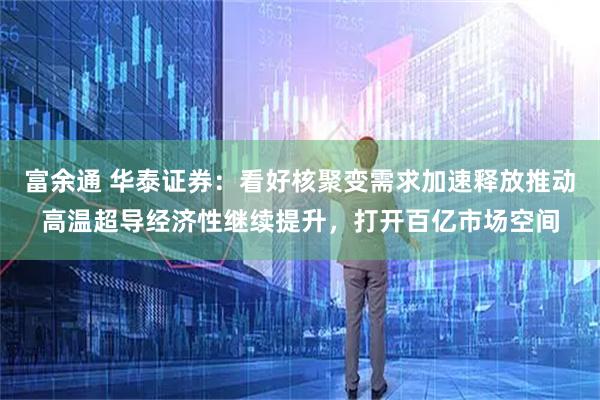 富余通 华泰证券：看好核聚变需求加速释放推动高温超导经济性继续提升，打开百亿市场空间