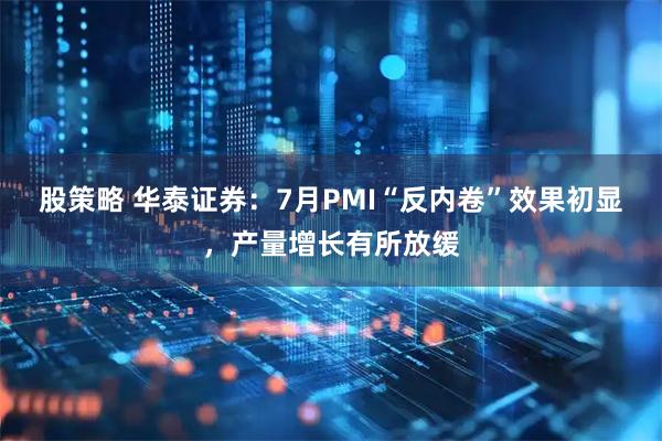 股策略 华泰证券：7月PMI“反内卷”效果初显，产量增长有所放缓