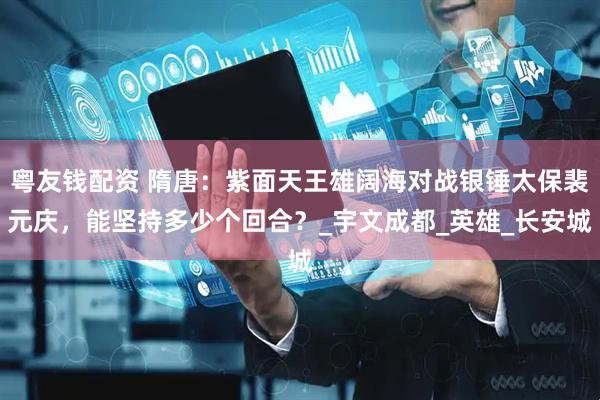 粤友钱配资 隋唐：紫面天王雄阔海对战银锤太保裴元庆，能坚持多少个回合？_宇文成都_英雄_长安城