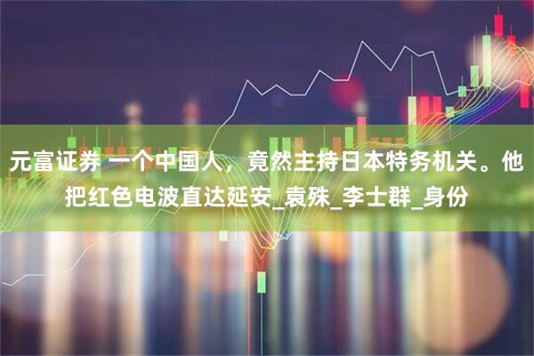 元富证券 一个中国人，竟然主持日本特务机关。他把红色电波直达延安_袁殊_李士群_身份