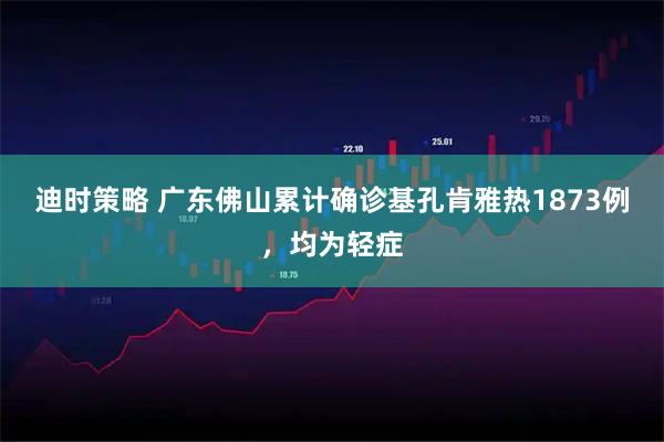 迪时策略 广东佛山累计确诊基孔肯雅热1873例，均为轻症