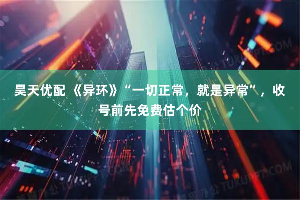 昊天优配 《异环》“一切正常，就是异常”，收号前先免费估个价