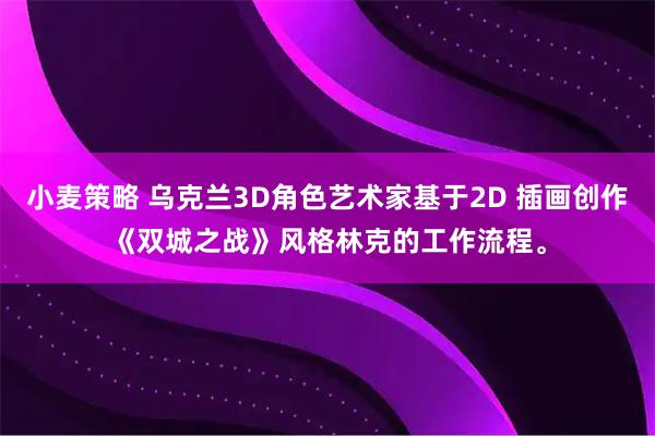 小麦策略 乌克兰3D角色艺术家基于2D 插画创作《双城之战》风格林克的工作流程。