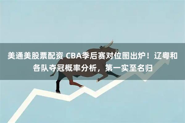 美通美股票配资 CBA季后赛对位图出炉！辽粤和各队夺冠概率分析，第一实至名归
