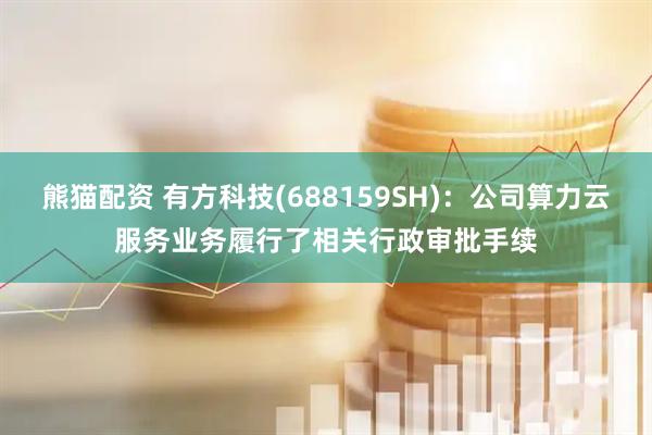 熊猫配资 有方科技(688159SH)：公司算力云服务业务履行了相关行政审批手续