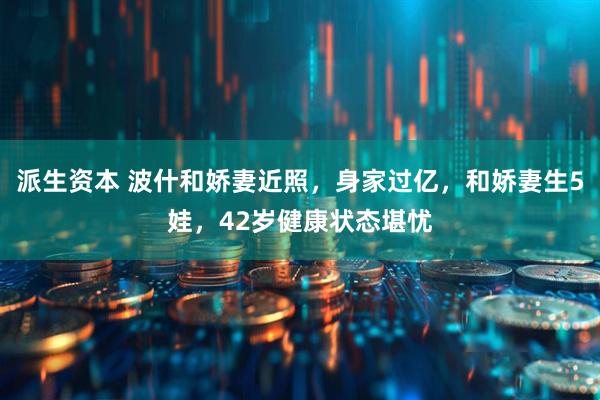 派生资本 波什和娇妻近照，身家过亿，和娇妻生5娃，42岁健康状态堪忧