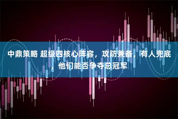 中鼎策略 超级四核心阵容，攻防兼备，有人兜底，他们能否争夺总冠军