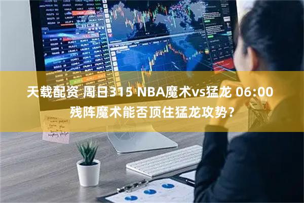 天载配资 周日315 NBA魔术vs猛龙 06:00 残阵魔术能否顶住猛龙攻势？