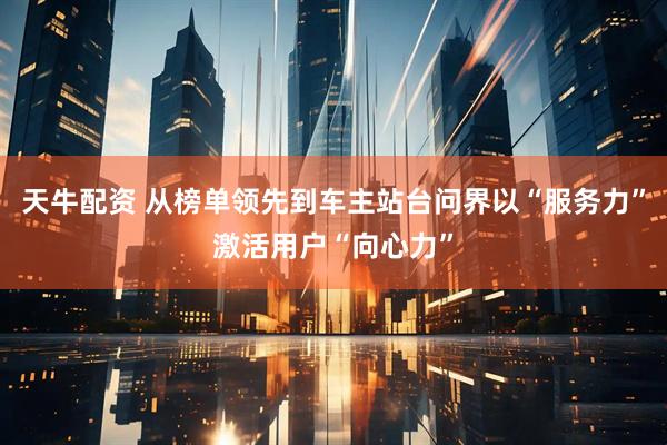 天牛配资 从榜单领先到车主站台问界以“服务力”激活用户“向心力”