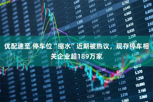 优配速至 停车位“缩水”近期被热议,现存停车相关企业超189万家