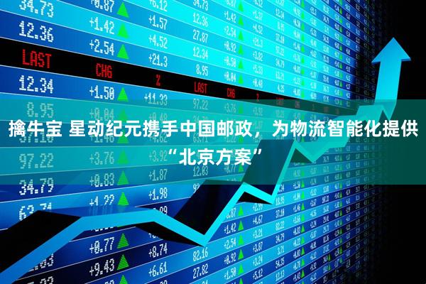 擒牛宝 星动纪元携手中国邮政，为物流智能化提供“北京方案”