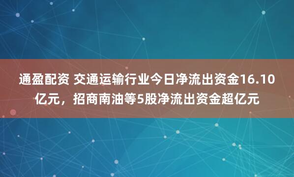 通盈配资 交通运输行业今日净流出资金16.10亿元,招商南油等5股净流出资金超亿元