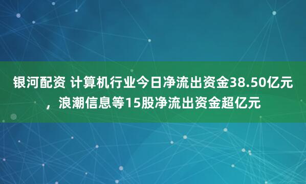 银河配资 计算机行业今日净流出资金38.50亿元，浪潮信息等15股净流出资金超亿元