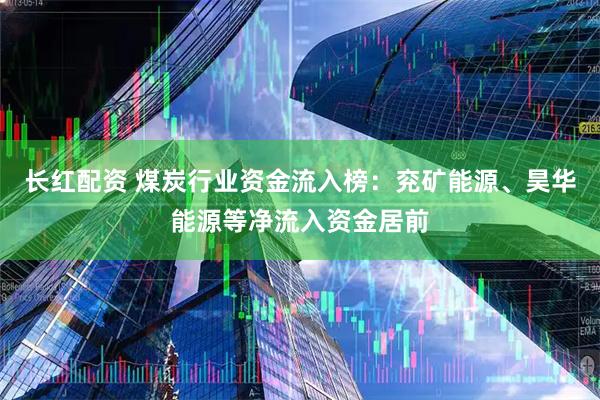 长红配资 煤炭行业资金流入榜:兖矿能源、昊华能源等净流入资金居前