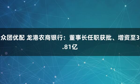 众团优配 龙港农商银行：董事长任职获批、增资至3.81亿