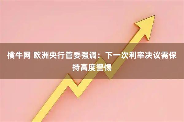 擒牛网 欧洲央行管委强调：下一次利率决议需保持高度警惕