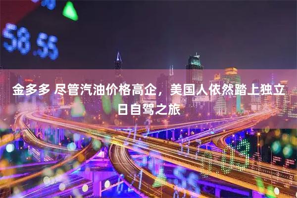 金多多 尽管汽油价格高企，美国人依然踏上独立日自驾之旅