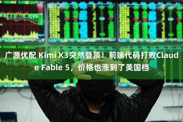 广源优配 Kimi K3突然登顶！前端代码打败Claude Fable 5，价格也涨到了美国档