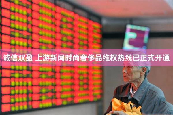 诚信双盈 上游新闻时尚奢侈品维权热线已正式开通