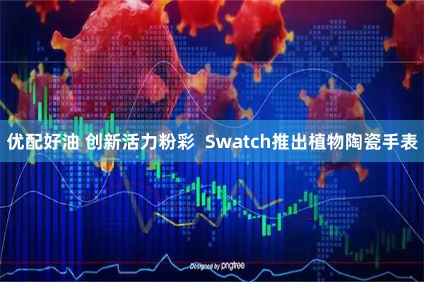 优配好油 创新活力粉彩  Swatch推出植物陶瓷手表