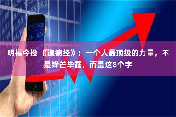 明福今投 《道德经》：一个人最顶级的力量，不是锋芒毕露，而是这8个字
